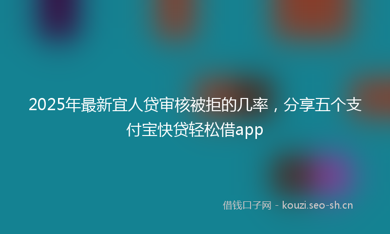 2025年最新宜人贷审核被拒的几率，分享五个支付宝快贷轻松借app