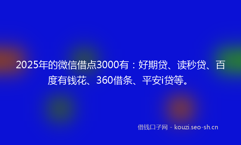 2025年的微信借点3000有：好期贷、读秒贷、百度有钱花、360借条、平安i贷等。