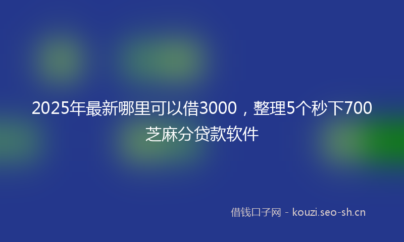 2025年最新哪里可以借3000，整理5个秒下700芝麻分贷款软件