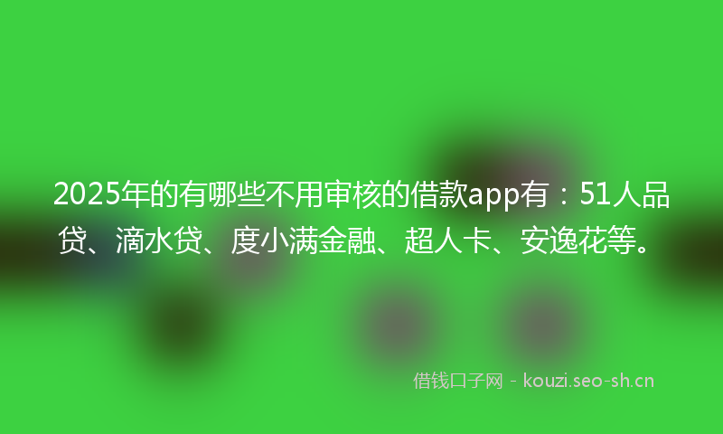 2025年的有哪些不用审核的借款app有：51人品贷、滴水贷、度小满金融、超人卡、安逸花等。
