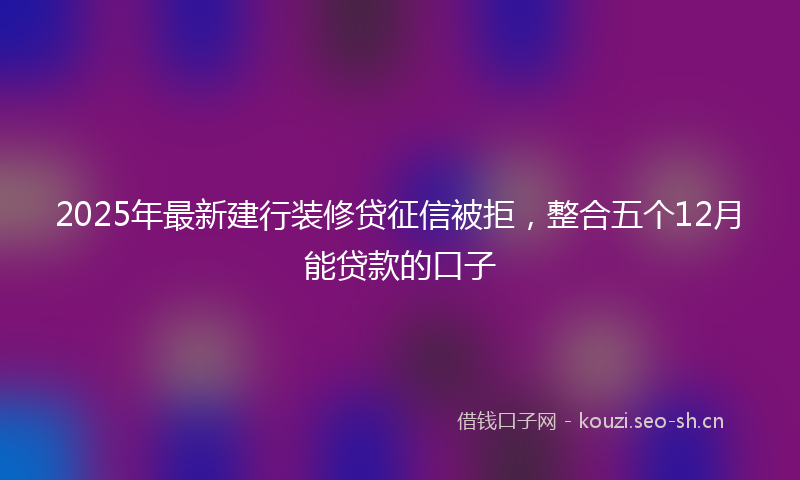 2025年最新建行装修贷征信被拒，整合五个12月能贷款的口子
