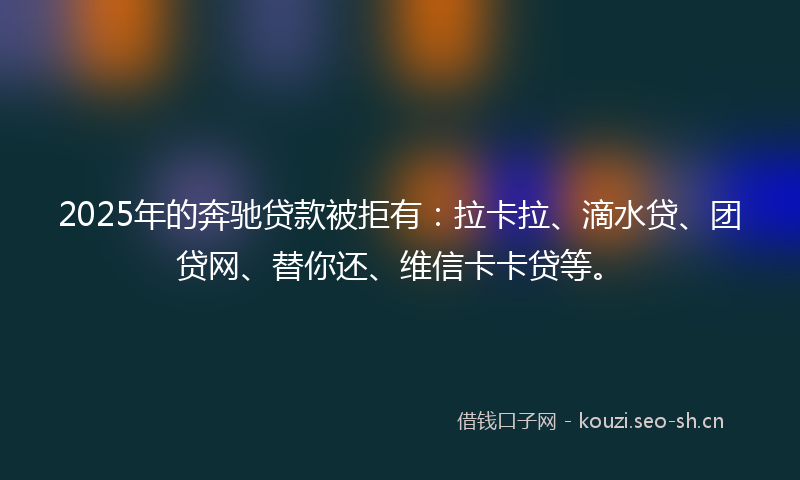 2025年的奔驰贷款被拒有：拉卡拉、滴水贷、团贷网、替你还、维信卡卡贷等。