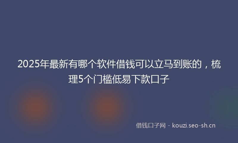2025年最新有哪个软件借钱可以立马到账的，梳理5个门槛低易下款口子