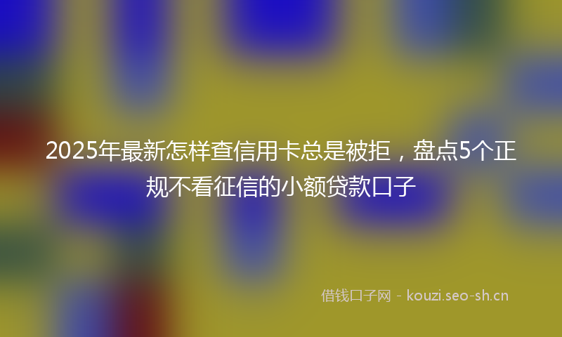 2025年最新怎样查信用卡总是被拒，盘点5个正规不看征信的小额贷款口子