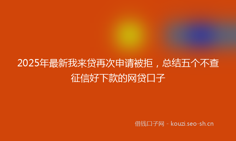 2025年最新我来贷再次申请被拒，总结五个不查征信好下款的网贷口子