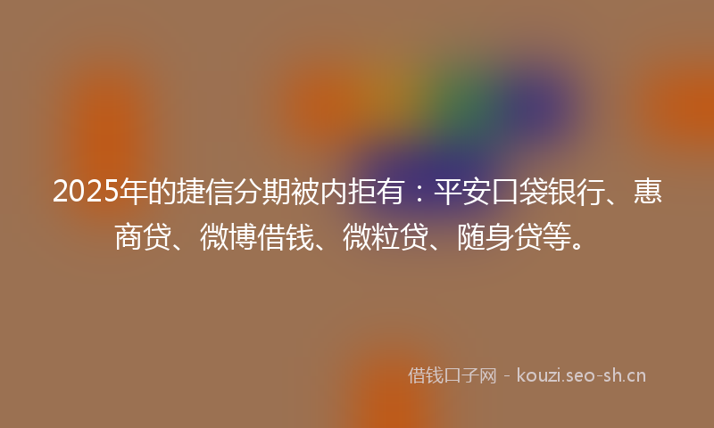 2025年的捷信分期被内拒有：平安口袋银行、惠商贷、微博借钱、微粒贷、随身贷等。