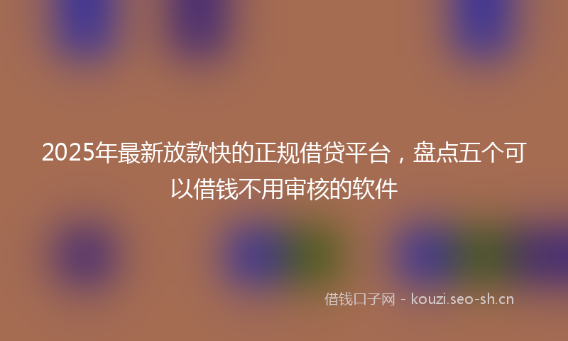 2025年最新放款快的正规借贷平台，盘点五个可以借钱不用审核的软件