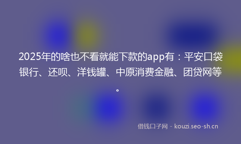 2025年的啥也不看就能下款的app有：平安口袋银行、还呗、洋钱罐、中原消费金融、团贷网等。