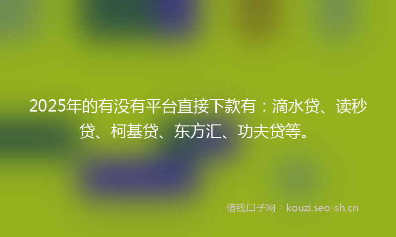 2025年的有没有平台直接下款有：滴水贷、读秒贷、柯基贷、东方汇、功夫贷等。