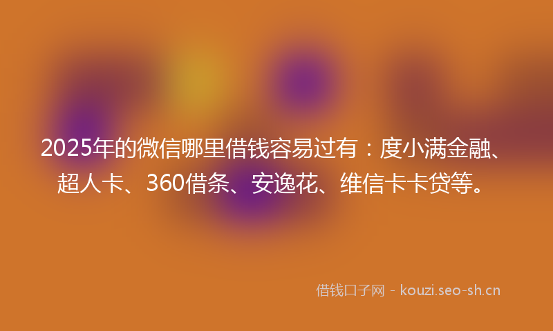 2025年的微信哪里借钱容易过有：度小满金融、超人卡、360借条、安逸花、维信卡卡贷等。