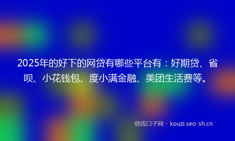 2025年的好下的网贷有哪些平台有：好期贷、省呗、小花钱包、度小满金融、美团生活费等。