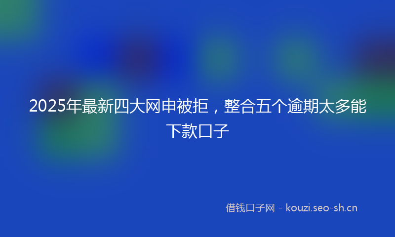 2025年最新四大网申被拒，整合五个逾期太多能下款口子
