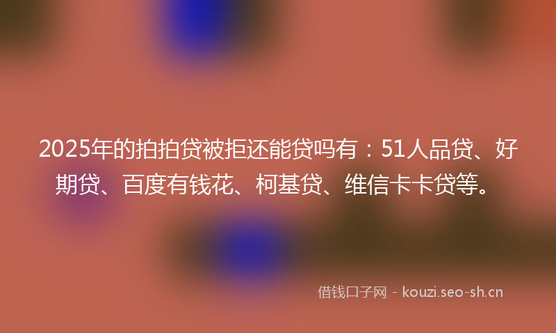 2025年的拍拍贷被拒还能贷吗有：51人品贷、好期贷、百度有钱花、柯基贷、维信卡卡贷等。