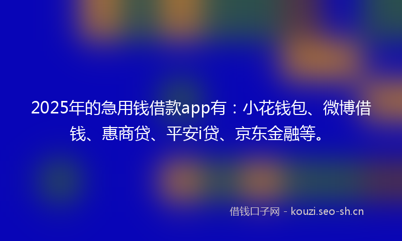 2025年的急用钱借款app有：小花钱包、微博借钱、惠商贷、平安i贷、京东金融等。