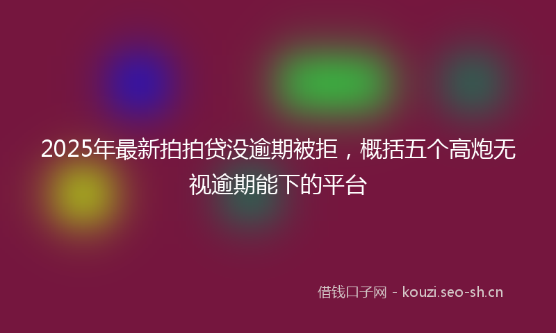 2025年最新拍拍贷没逾期被拒，概括五个高炮无视逾期能下的平台