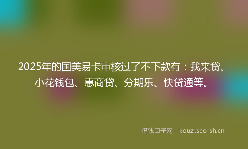 2025年的国美易卡审核过了不下款有：我来贷、小花钱包、惠商贷、分期乐、快贷通等。