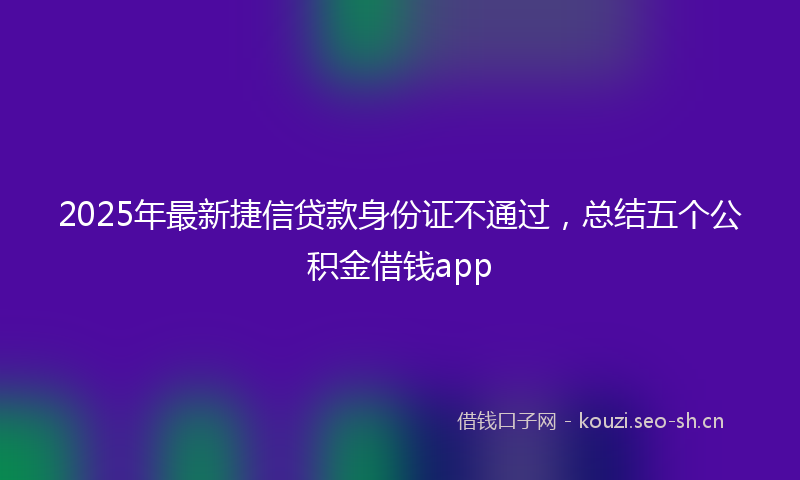 2025年最新捷信贷款身份证不通过，总结五个公积金借钱app
