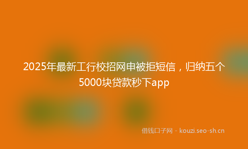 2025年最新工行校招网申被拒短信，归纳五个5000块贷款秒下app