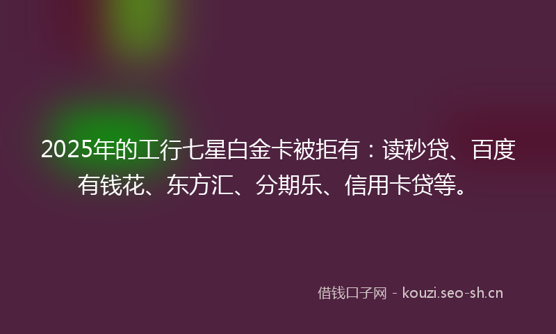 2025年的工行七星白金卡被拒有:读秒贷、百度有钱花、东方汇、分期乐、信用卡贷等。