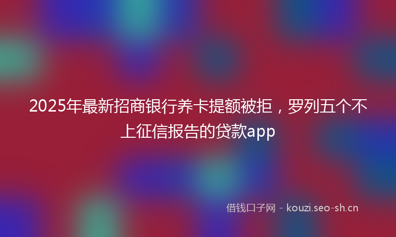 2025年最新招商银行养卡提额被拒，罗列五个不上征信报告的贷款app