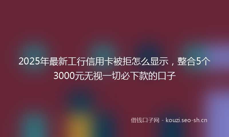 2025年最新工行信用卡被拒怎么显示，整合5个3000元无视一切必下款的口子