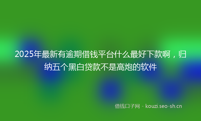 2025年最新有逾期借钱平台什么最好下款啊，归纳五个黑白贷款不是高炮的软件