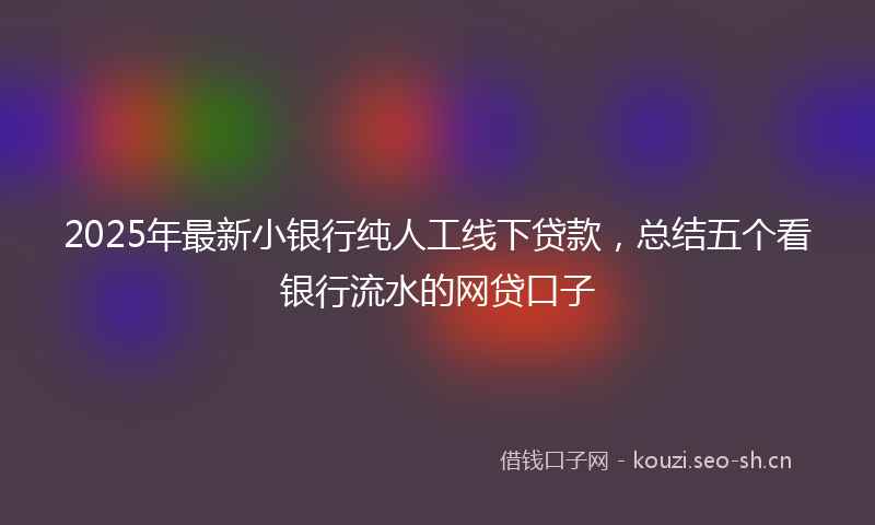 2025年最新小银行纯人工线下贷款，总结五个看银行流水的网贷口子
