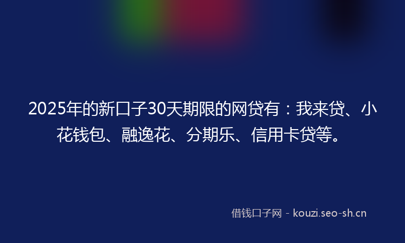 2025年的新口子30天期限的网贷有：我来贷、小花钱包、融逸花、分期乐、信用卡贷等。