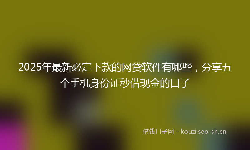 2025年最新必定下款的网贷软件有哪些，分享五个手机身份证秒借现金的口子