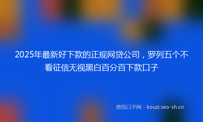 2025年最新好下款的正规网贷公司,罗列五个不看征信无视黑白百分百下款口子
