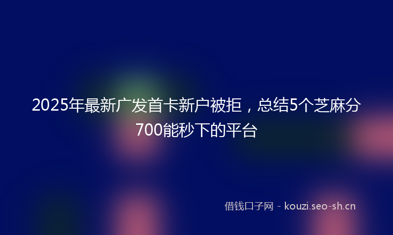 2025年最新广发首卡新户被拒，总结5个芝麻分700能秒下的平台