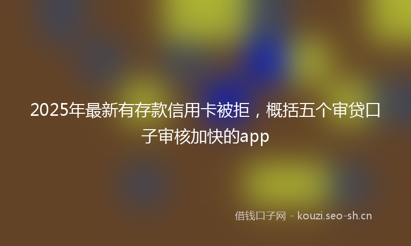 2025年最新有存款信用卡被拒，概括五个审贷口子审核加快的app