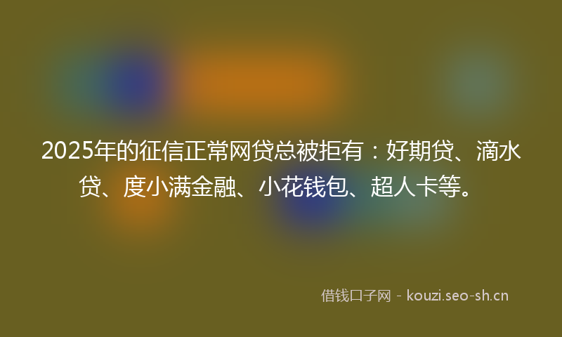 2025年的征信正常网贷总被拒有：好期贷、滴水贷、度小满金融、小花钱包、超人卡等。