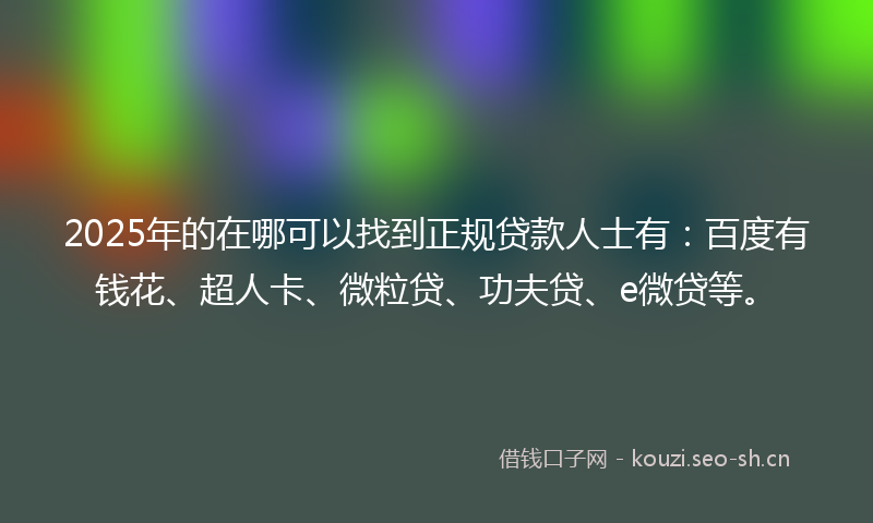 2025年的在哪可以找到正规贷款人士有：百度有钱花、超人卡、微粒贷、功夫贷、e微贷等。