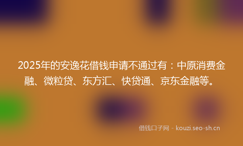 2025年的安逸花借钱申请不通过有：中原消费金融、微粒贷、东方汇、快贷通、京东金融等。