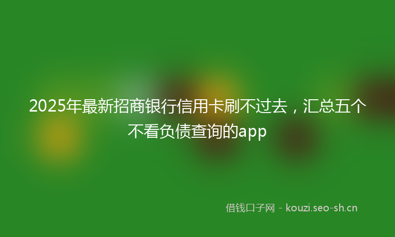 2025年最新招商银行信用卡刷不过去，汇总五个不看负债查询的app