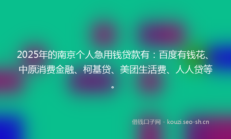 2025年的南京个人急用钱贷款有：百度有钱花、中原消费金融、柯基贷、美团生活费、人人贷等。