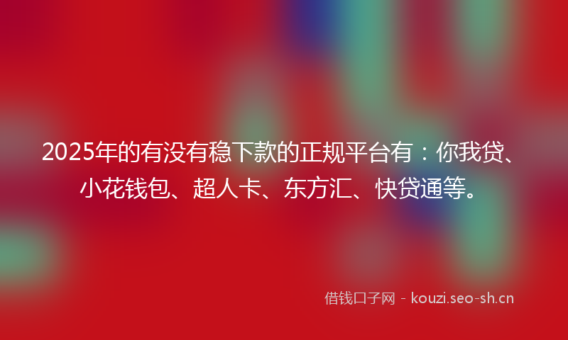 2025年的有没有稳下款的正规平台有：你我贷、小花钱包、超人卡、东方汇、快贷通等。