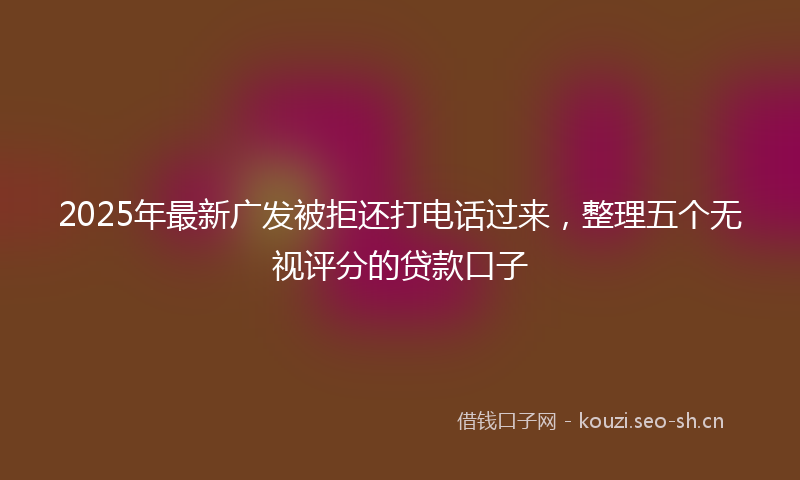 2025年最新广发被拒还打电话过来，整理五个无视评分的贷款口子