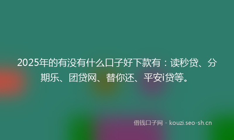 2025年的有没有什么口子好下款有：读秒贷、分期乐、团贷网、替你还、平安i贷等。