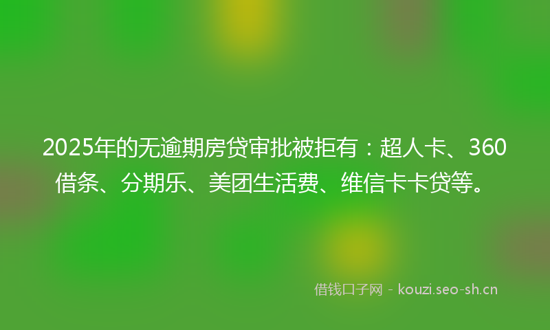 2025年的无逾期房贷审批被拒有：超人卡、360借条、分期乐、美团生活费、维信卡卡贷等。