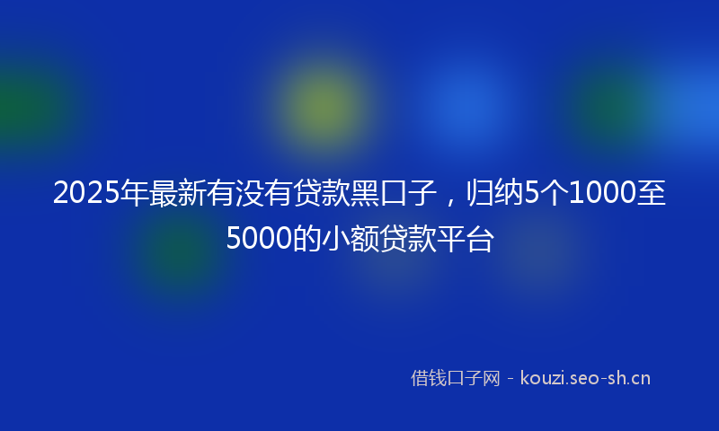 2025年最新有没有贷款黑口子，归纳5个1000至5000的小额贷款平台