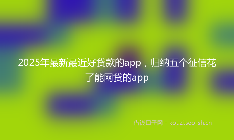 2025年最新最近好贷款的app，归纳五个征信花了能网贷的app