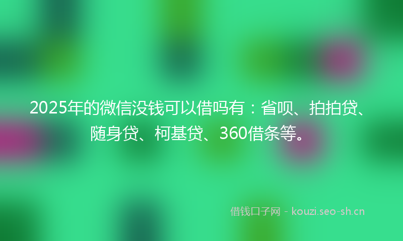 2025年的微信没钱可以借吗有：省呗、拍拍贷、随身贷、柯基贷、360借条等。