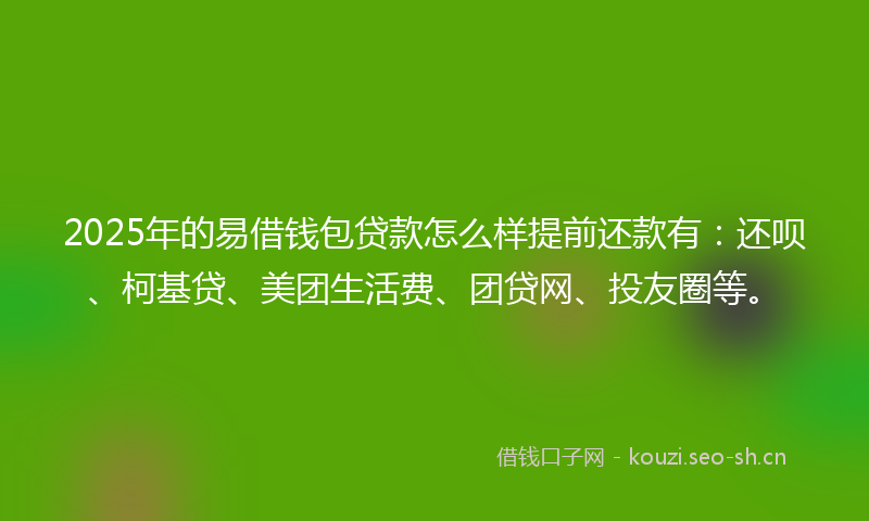 2025年的易借钱包贷款怎么样提前还款有：还呗、柯基贷、美团生活费、团贷网、投友圈等。