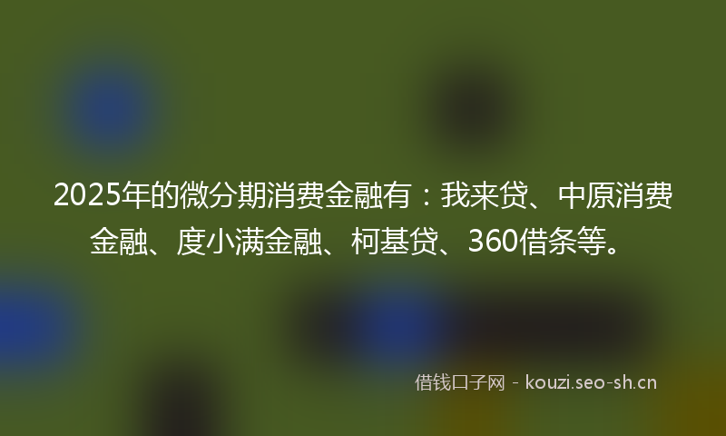 2025年的微分期消费金融有：我来贷、中原消费金融、度小满金融、柯基贷、360借条等。
