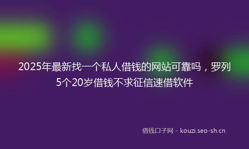 2025年最新找一个私人借钱的网站可靠吗，罗列5个20岁借钱不求征信速借软件