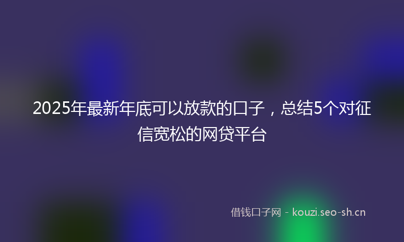 2025年最新年底可以放款的口子，总结5个对征信宽松的网贷平台