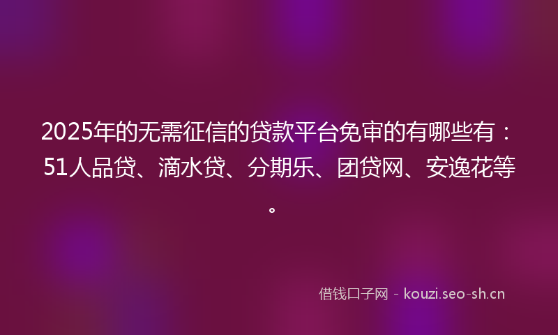 2025年的无需征信的贷款平台免审的有哪些有：51人品贷、滴水贷、分期乐、团贷网、安逸花等。