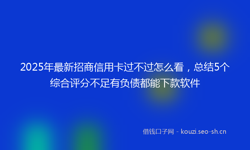 2025年最新招商信用卡过不过怎么看，总结5个综合评分不足有负债都能下款软件